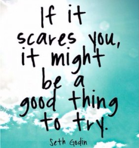 If it scares you, it might be a good thing to try